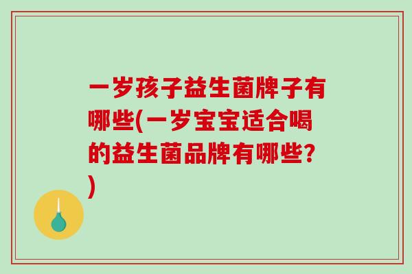 一岁孩子益生菌牌子有哪些(一岁宝宝适合喝的益生菌品牌有哪些？)