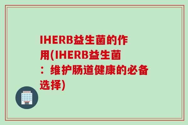 IHERB益生菌的作用(IHERB益生菌：维护肠道健康的必备选择)