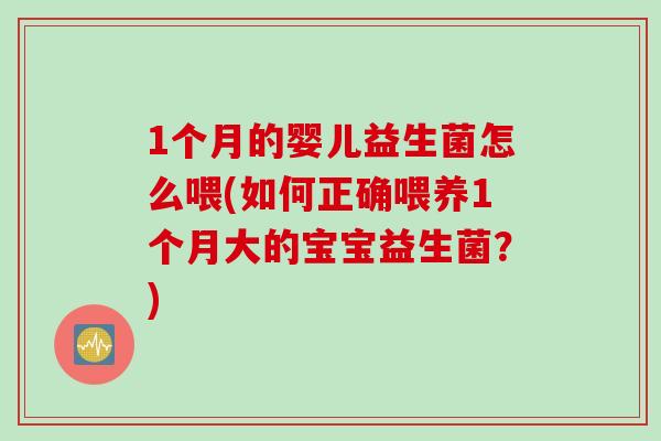 1个月的婴儿益生菌怎么喂(如何正确喂养1个月大的宝宝益生菌？)