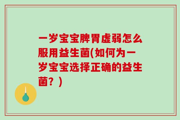 一岁宝宝脾胃虚弱怎么服用益生菌(如何为一岁宝宝选择正确的益生菌？)