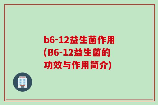 b6-12益生菌作用(B6-12益生菌的功效与作用简介)