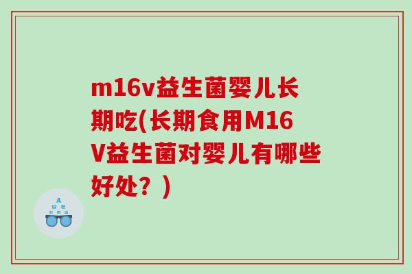 m16v益生菌婴儿长期吃(长期食用M16V益生菌对婴儿有哪些好处?) m16v益生菌婴儿长期吃(长期食用M16V益生菌对婴儿有哪些好处?)