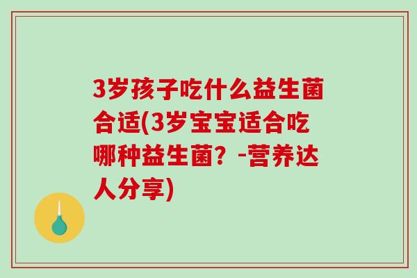 3岁孩子吃什么益生菌合适(3岁宝宝适合吃哪种益生菌？-营养达人分享)
