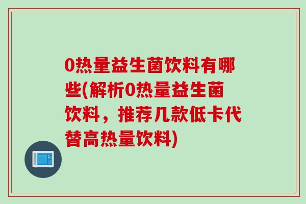 0热量益生菌饮料有哪些(解析0热量益生菌饮料,推荐几款低卡代替高热量饮料) 0热量益生菌饮料有哪些(解析0热量益生菌饮料,推荐几款低卡代替高热量饮料)