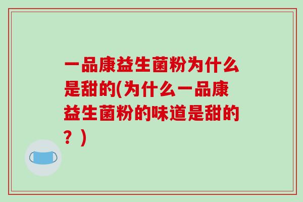 一品康益生菌粉为什么是甜的(为什么一品康益生菌粉的味道是甜的？)