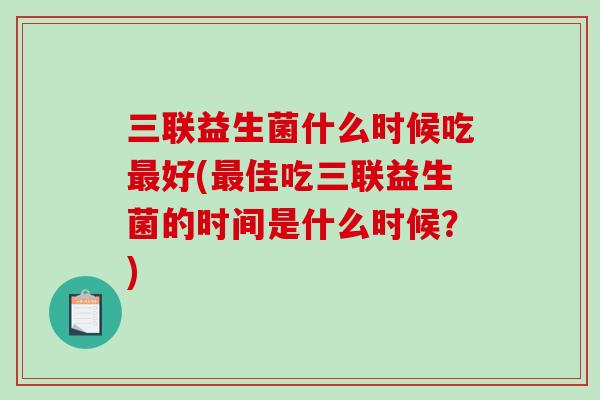 三联益生菌什么时候吃最好(最佳吃三联益生菌的时间是什么时候？)