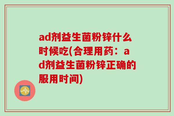 ad剂益生菌粉锌什么时候吃(合理用药：ad剂益生菌粉锌正确的服用时间)
