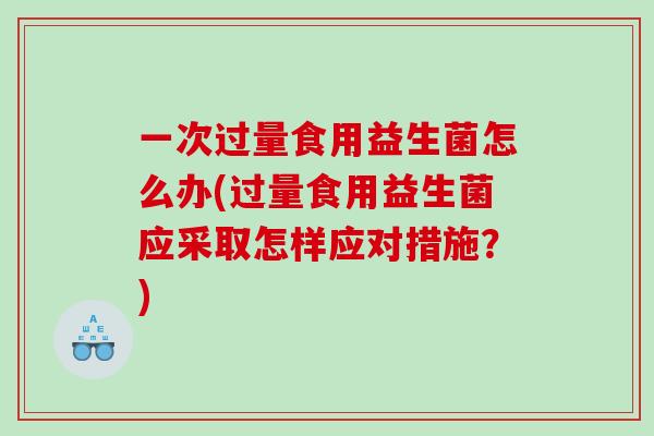 一次过量食用益生菌怎么办(过量食用益生菌应采取怎样应对措施?) 一次过量食用益生菌怎么办(过量食用益生菌应采取怎样应对措施?)
