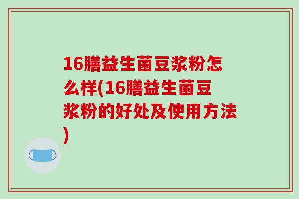 16膳益生菌豆浆粉怎么样(16膳益生菌豆浆粉的好处及使用方法)