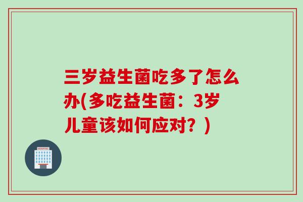 三岁益生菌吃多了怎么办(多吃益生菌：3岁儿童该如何应对？)