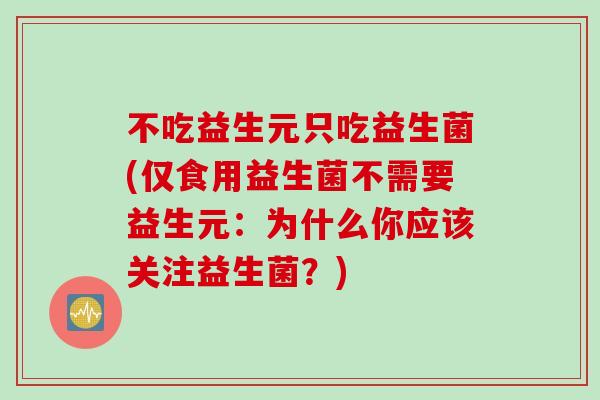 不吃益生元只吃益生菌(仅食用益生菌不需要益生元：为什么你应该关注益生菌？)