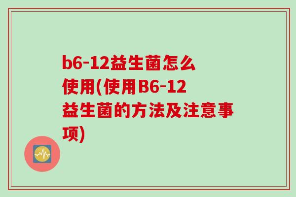 b6-12益生菌怎么使用(使用B6-12益生菌的方法及注意事项)