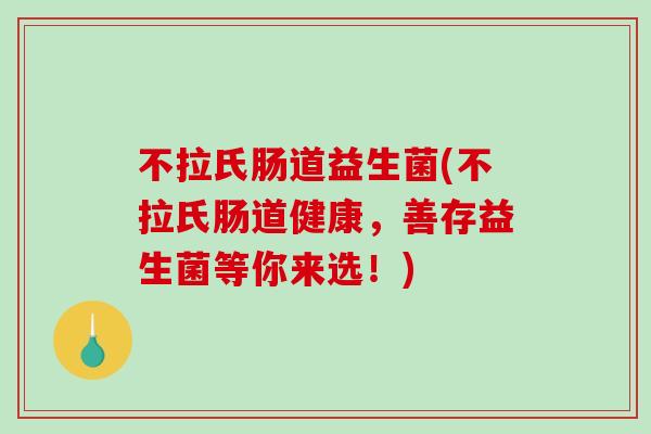 不拉氏肠道益生菌(不拉氏肠道健康，善存益生菌等你来选！)