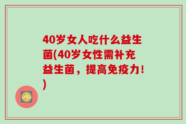40岁女人吃什么益生菌(40岁女性需补充益生菌,提高力!) 40岁女人吃什么益生菌(40岁女性需补充益生菌,提高力!)