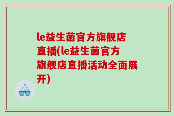 le益生菌官方旗舰店直播(le益生菌官方旗舰店直播活动全面展开)
