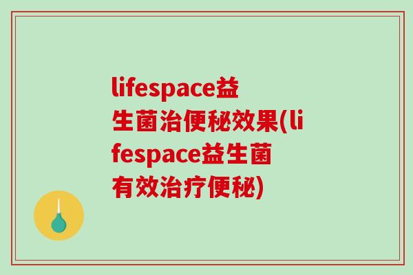 lifespace益生菌治便秘效果(lifespace益生菌有效治疗便秘)