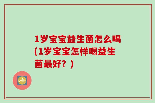 1岁宝宝益生菌怎么喝(1岁宝宝怎样喝益生菌最好？)