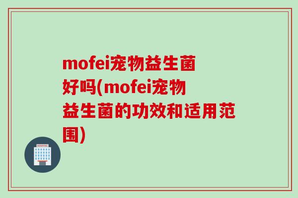 mofei宠物益生菌好吗(mofei宠物益生菌的功效和适用范围)
