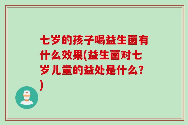 七岁的孩子喝益生菌有什么效果(益生菌对七岁儿童的益处是什么？)