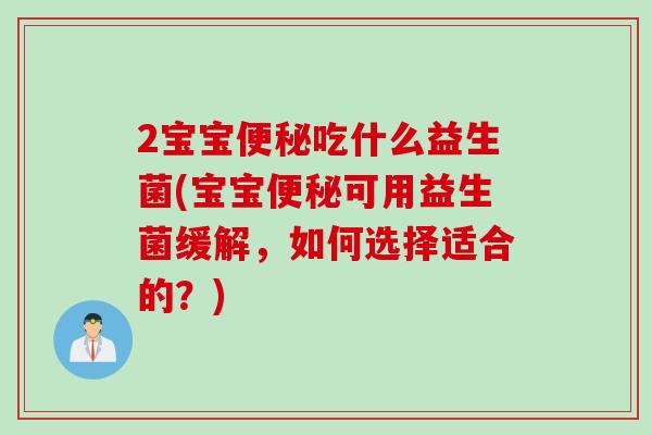 2宝宝便秘吃什么益生菌(宝宝便秘可用益生菌缓解，如何选择适合的？)