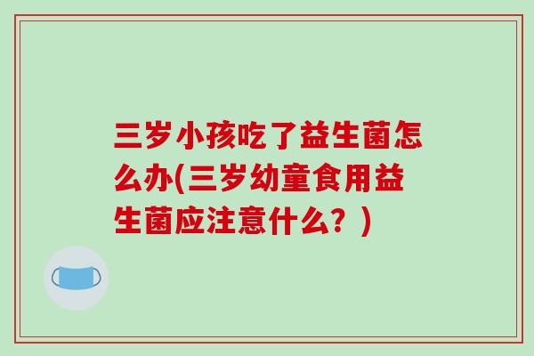 三岁小孩吃了益生菌怎么办(三岁幼童食用益生菌应注意什么？)