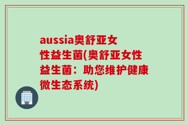 aussia奥舒亚女性益生菌(奥舒亚女性益生菌：助您维护健康微生态系统)