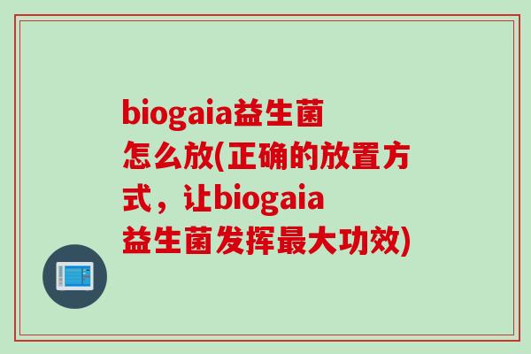 biogaia益生菌怎么放(正确的放置方式，让biogaia益生菌发挥最大功效)
