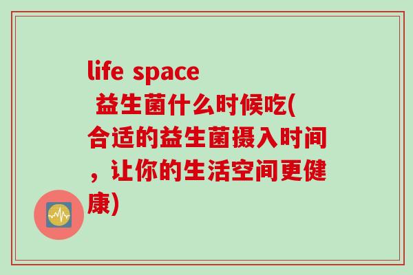 life space 益生菌什么时候吃(合适的益生菌摄入时间，让你的生活空间更健康)