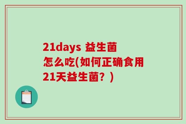 21days 益生菌怎么吃(如何正确食用21天益生菌？)