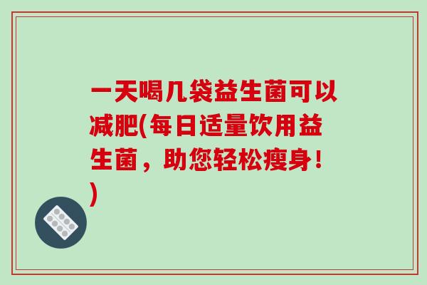 一天喝几袋益生菌可以减肥(每日适量饮用益生菌，助您轻松瘦身！)