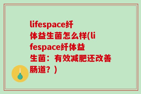 lifespace纤体益生菌怎么样(lifespace纤体益生菌：有效减肥还改善肠道？)