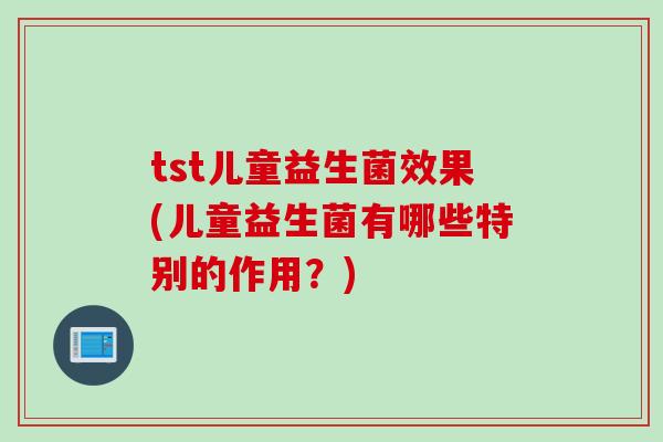 tst儿童益生菌效果(儿童益生菌有哪些特别的作用？)