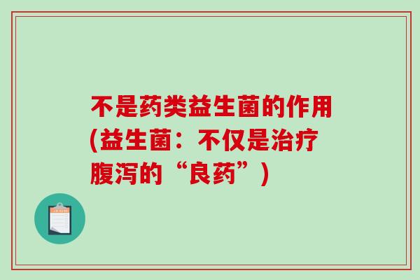 不是药类益生菌的作用(益生菌：不仅是治疗腹泻的“良药”)