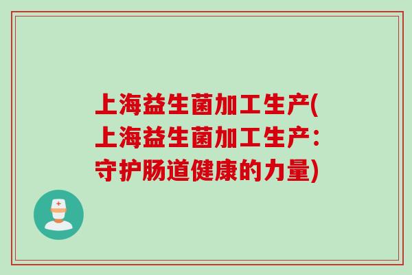 上海益生菌加工生产(上海益生菌加工生产：守护肠道健康的力量)
