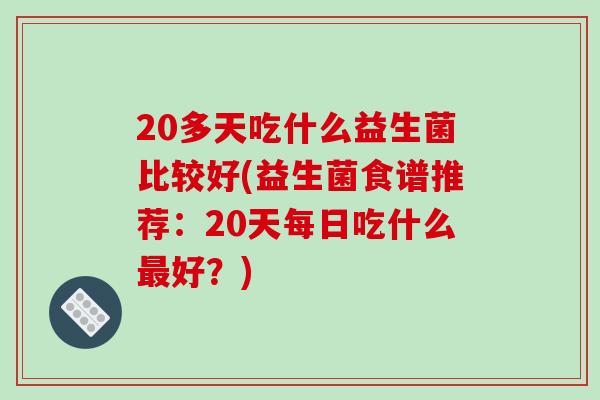 20多天吃什么益生菌比较好(益生菌食谱推荐：20天每日吃什么最好？)