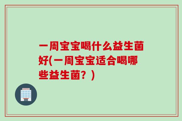 一周宝宝喝什么益生菌好(一周宝宝适合喝哪些益生菌？)
