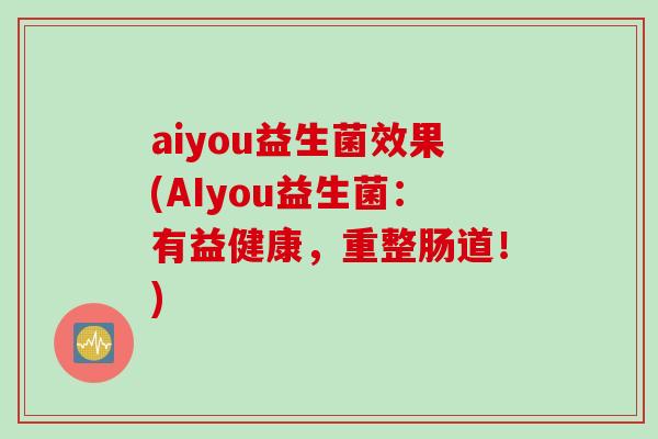 aiyou益生菌效果(AIyou益生菌：有益健康，重整肠道！)