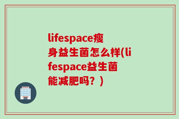 lifespace瘦身益生菌怎么样(lifespace益生菌能减肥吗？)