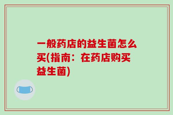 一般药店的益生菌怎么买(指南：在药店购买益生菌)