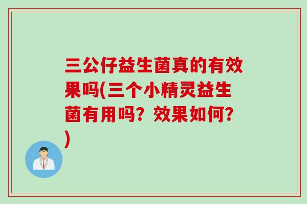 三公仔益生菌真的有效果吗(三个小精灵益生菌有用吗？效果如何？)