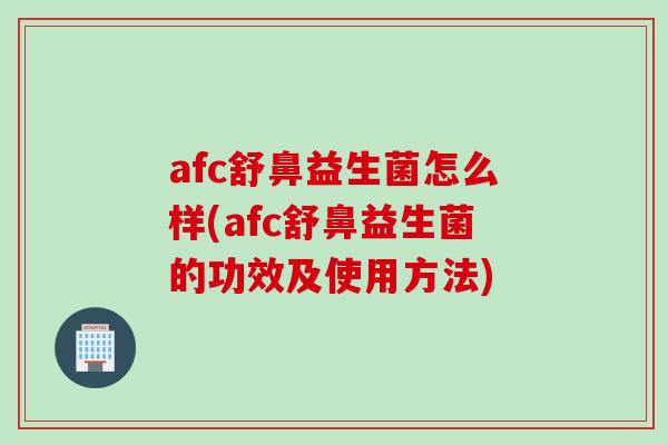afc舒鼻益生菌怎么样(afc舒鼻益生菌的功效及使用方法)