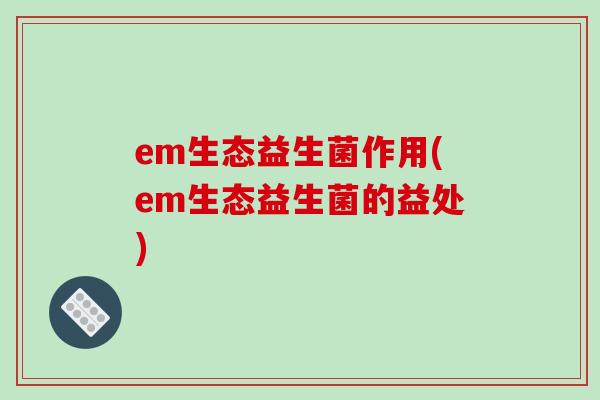 em生态益生菌作用(em生态益生菌的益处)