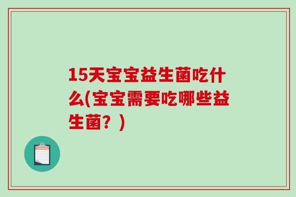 15天宝宝益生菌吃什么(宝宝需要吃哪些益生菌？)