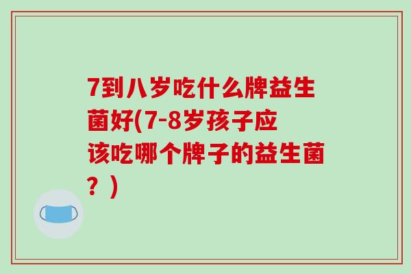 7到八岁吃什么牌益生菌好(7-8岁孩子应该吃哪个牌子的益生菌？)