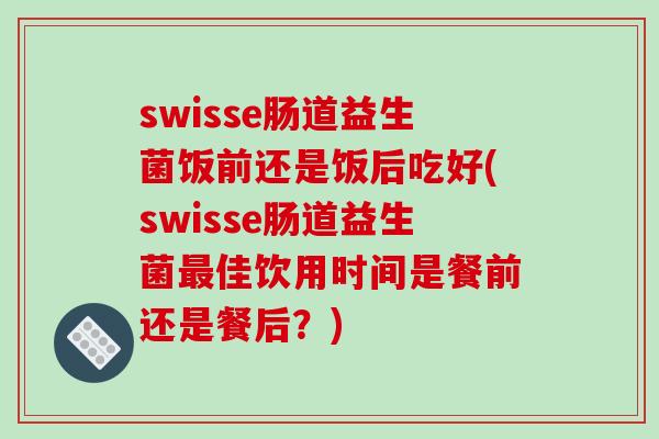 swisse肠道益生菌饭前还是饭后吃好(swisse肠道益生菌最佳饮用时间是餐前还是餐后？)