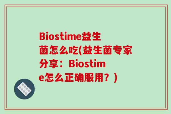 Biostime益生菌怎么吃(益生菌专家分享：Biostime怎么正确服用？)