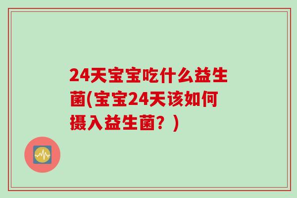 24天宝宝吃什么益生菌(宝宝24天该如何摄入益生菌？)