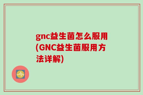 gnc益生菌怎么服用(GNC益生菌服用方法详解)
