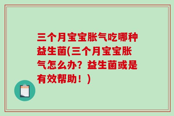 三个月宝宝胀气吃哪种益生菌(三个月宝宝胀气怎么办？益生菌或是有效帮助！)