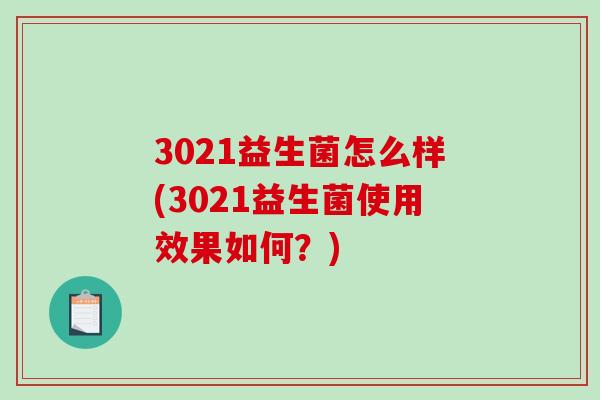 3021益生菌怎么样(3021益生菌使用效果如何？)